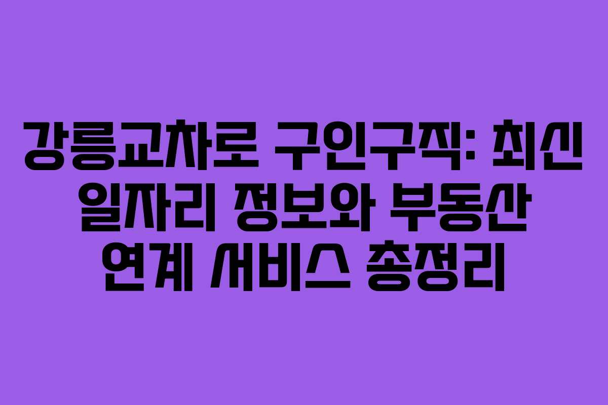 강릉교차로 구인구직: 최신 일자리 정보와 부동산 연계 서비스 총정리