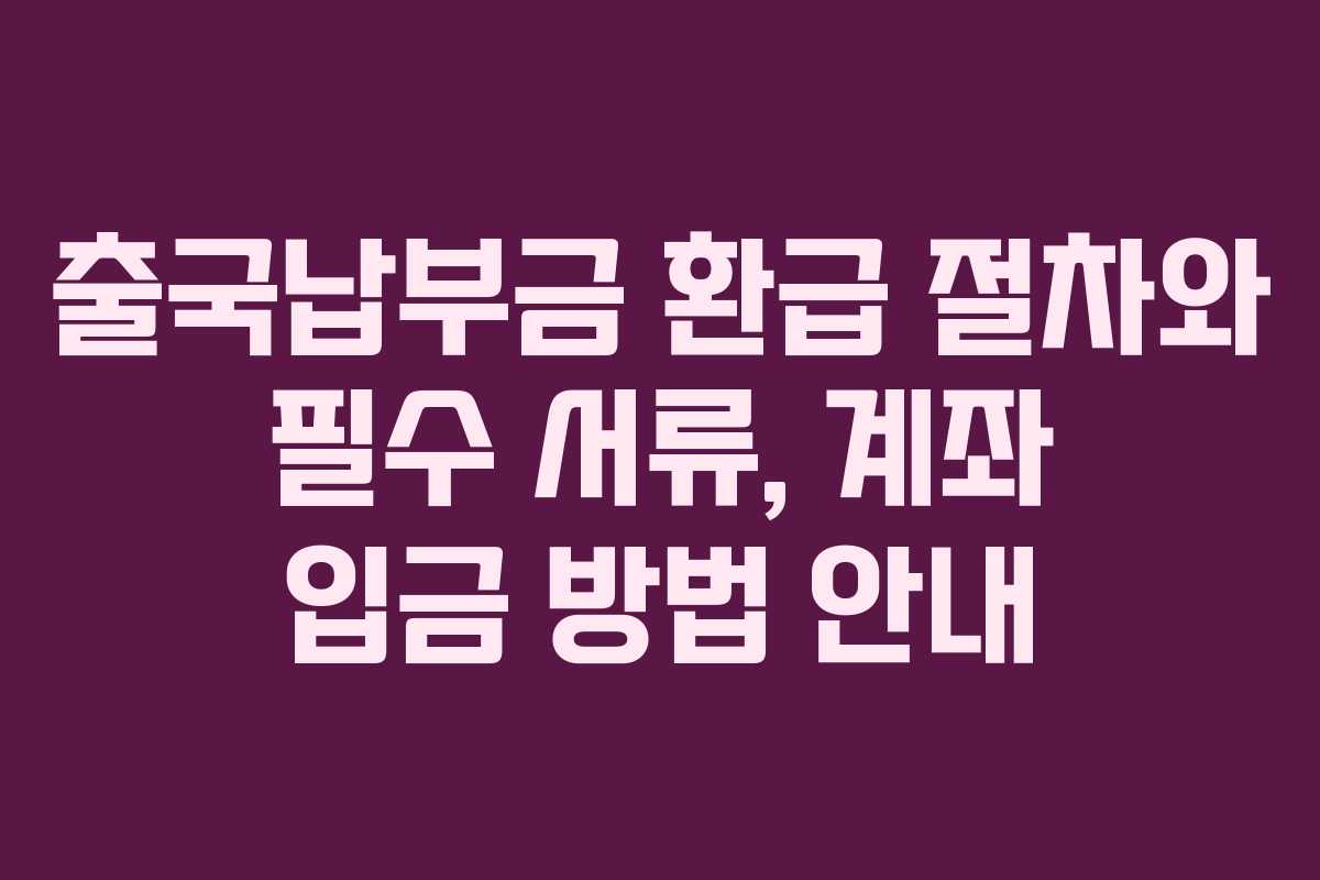 출국납부금 환급 절차와 필수 서류, 계좌 입금 방법 안내