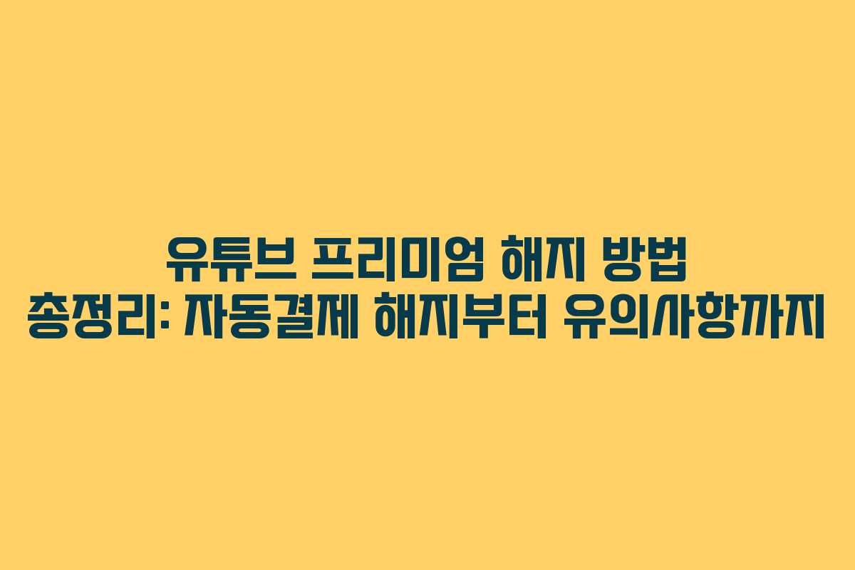 유튜브 프리미엄 해지 방법 총정리: 자동결제 해지부터 유의사항까지