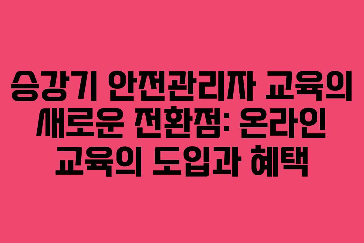 승강기 안전관리자 교육의 새로운 전환점: 온라인 교육의 도입과 혜택