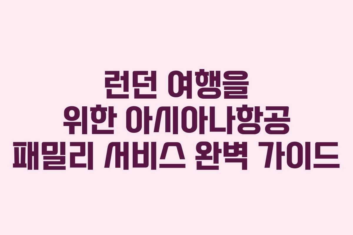 런던 여행을 위한 아시아나항공 패밀리 서비스 완벽 가이드