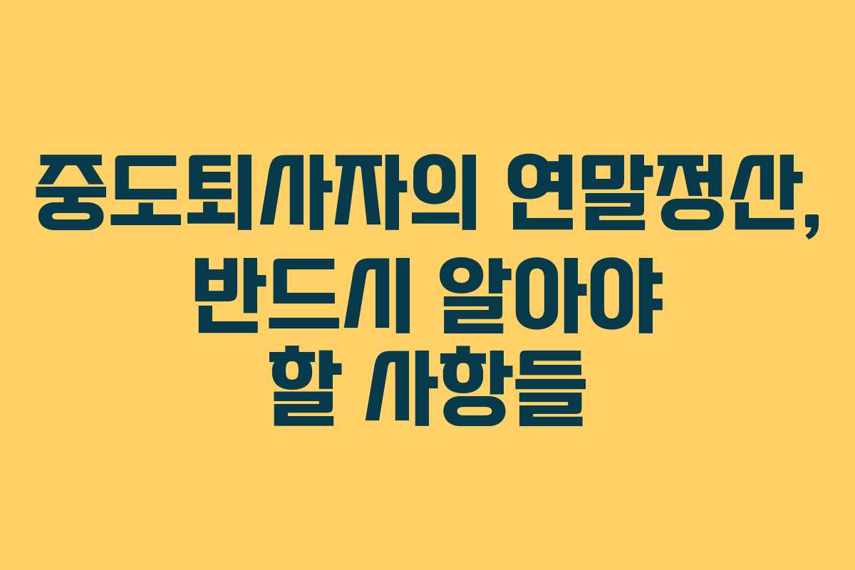 중도퇴사자의 연말정산, 반드시 알아야 할 사항들