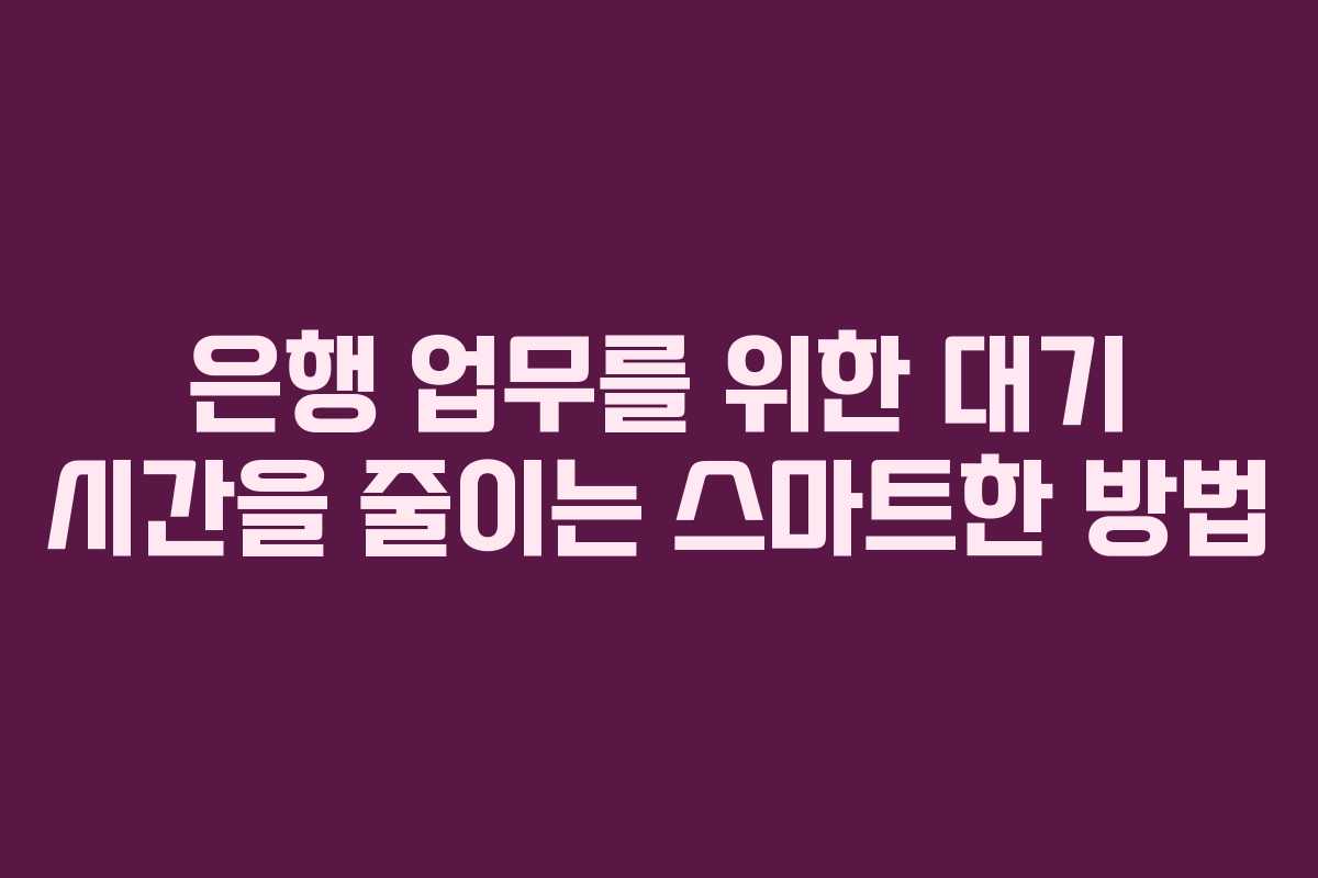 은행 업무를 위한 대기 시간을 줄이는 스마트한 방법