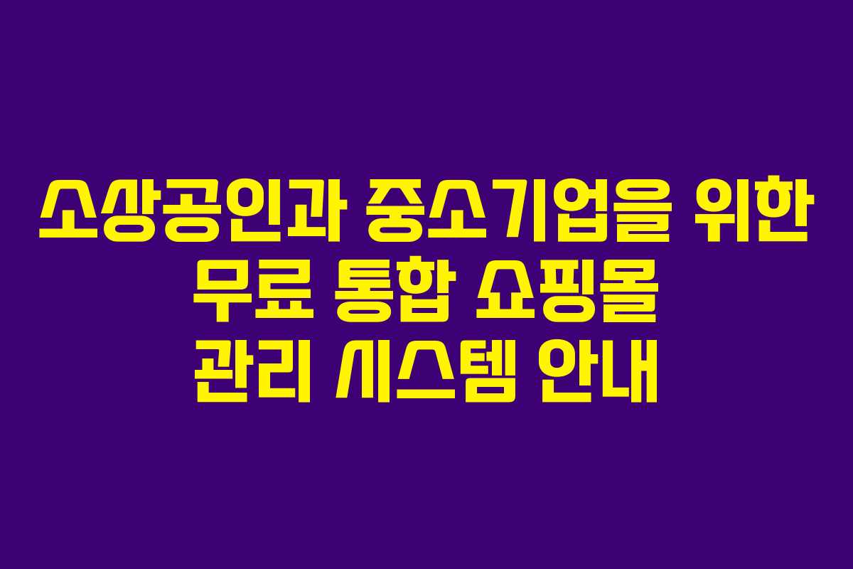 소상공인과 중소기업을 위한 무료 통합 쇼핑몰 관리 시스템 안내
