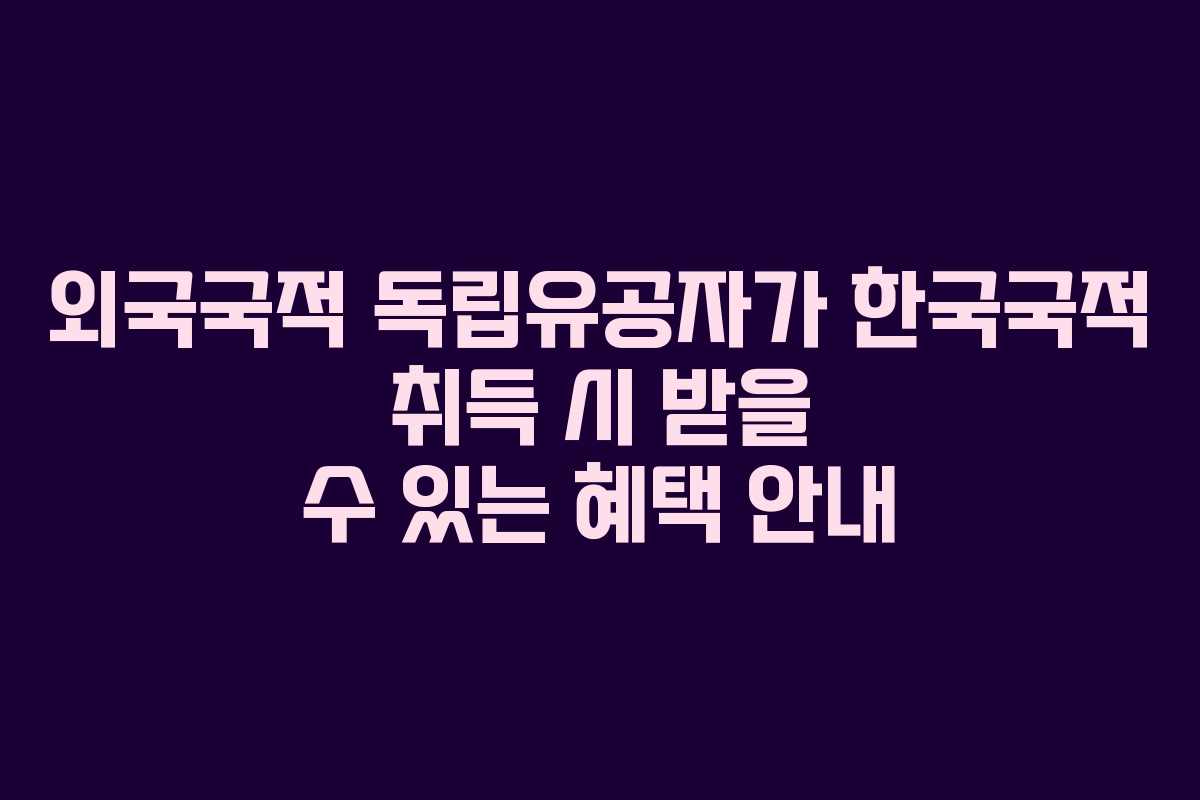 외국국적 독립유공자가 한국국적 취득 시 받을 수 있는 혜택 안내