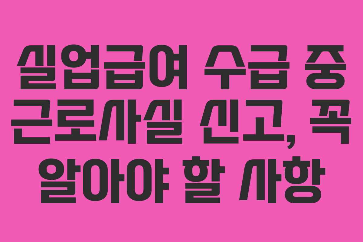 실업급여 수급 중 근로사실 신고, 꼭 알아야 할 사항