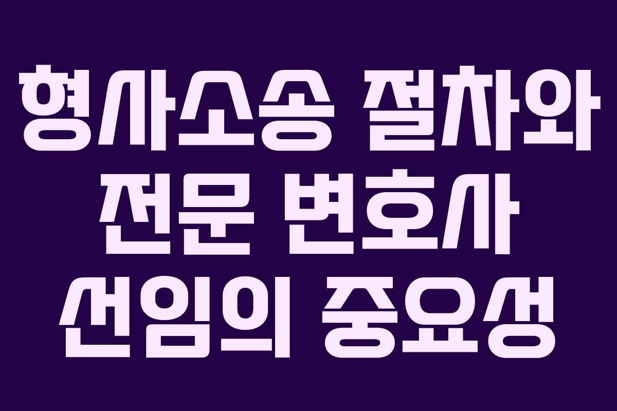 형사소송 절차와 전문 변호사 선임의 중요성