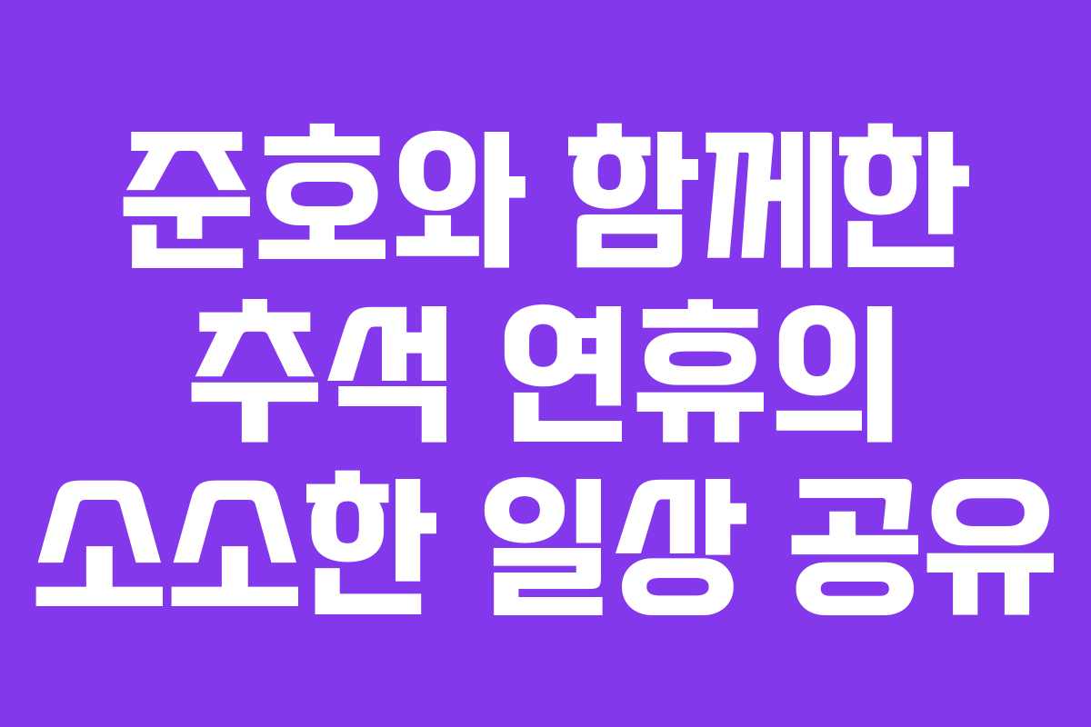 준호와 함께한 추석 연휴의 소소한 일상 공유