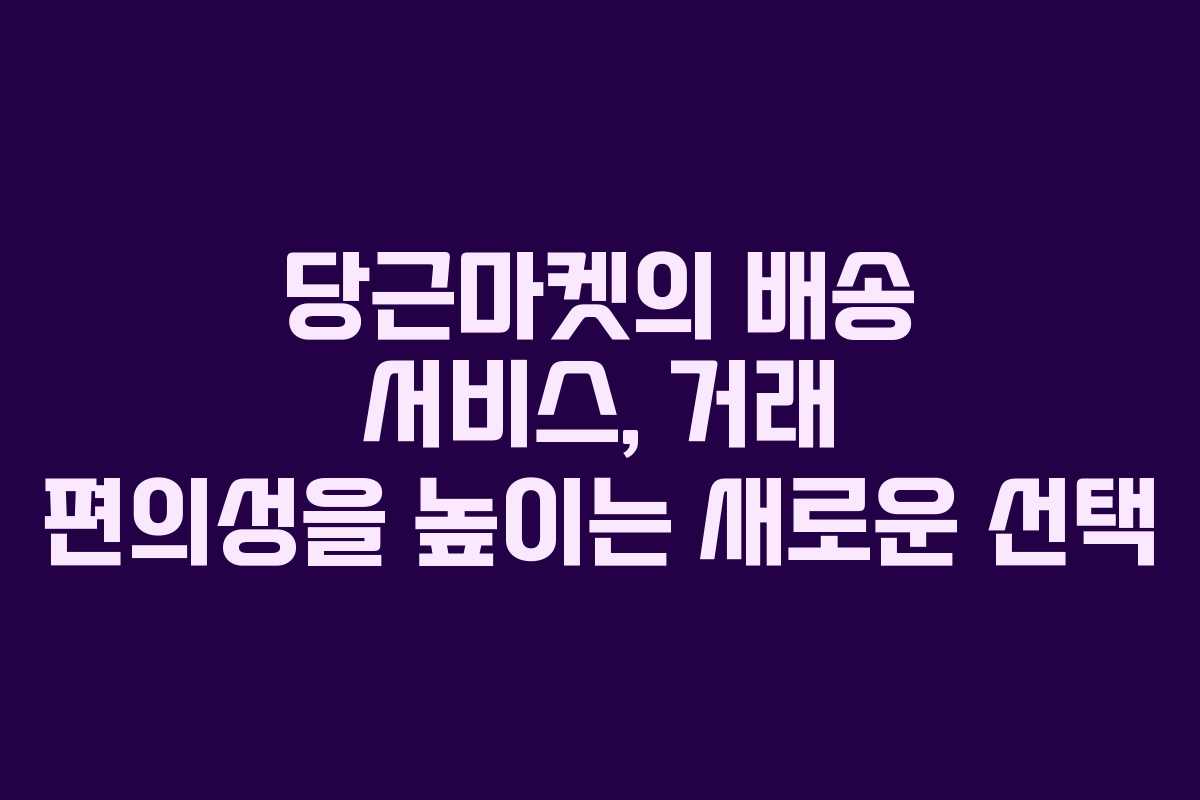 당근마켓의 배송 서비스, 거래 편의성을 높이는 새로운 선택