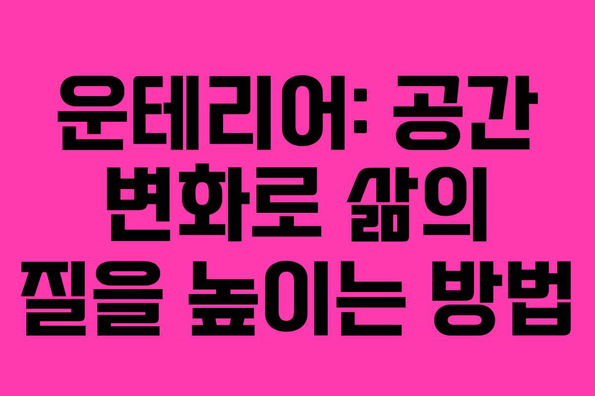 운테리어: 공간 변화로 삶의 질을 높이는 방법