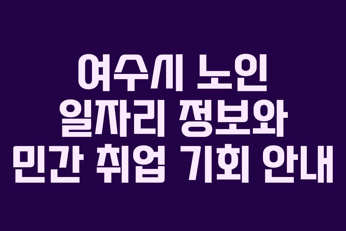 여수시 노인 일자리 정보와 민간 취업 기회 안내