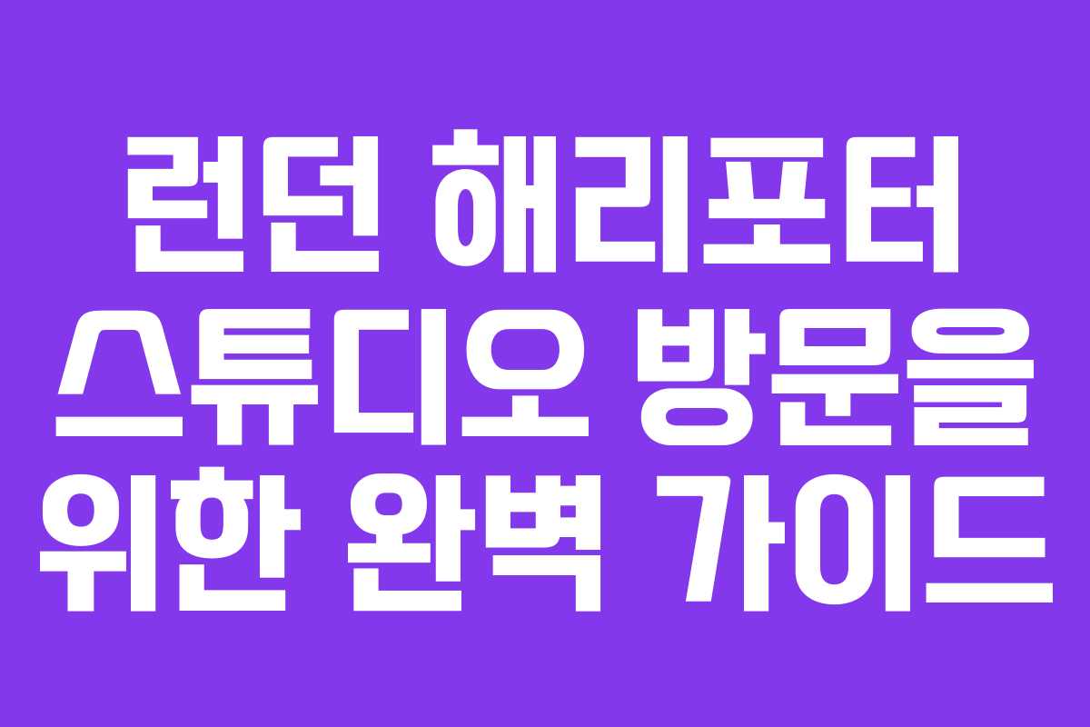런던 해리포터 스튜디오 방문을 위한 완벽 가이드