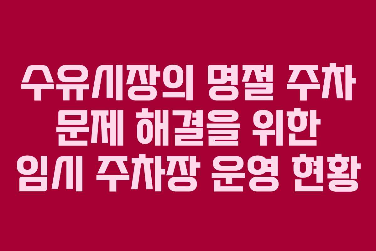 수유시장의 명절 주차 문제 해결을 위한 임시 주차장 운영 현황