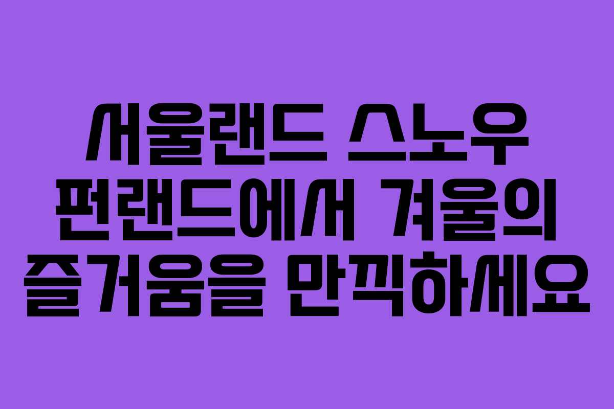 서울랜드 스노우 펀랜드에서 겨울의 즐거움을 만끽하세요