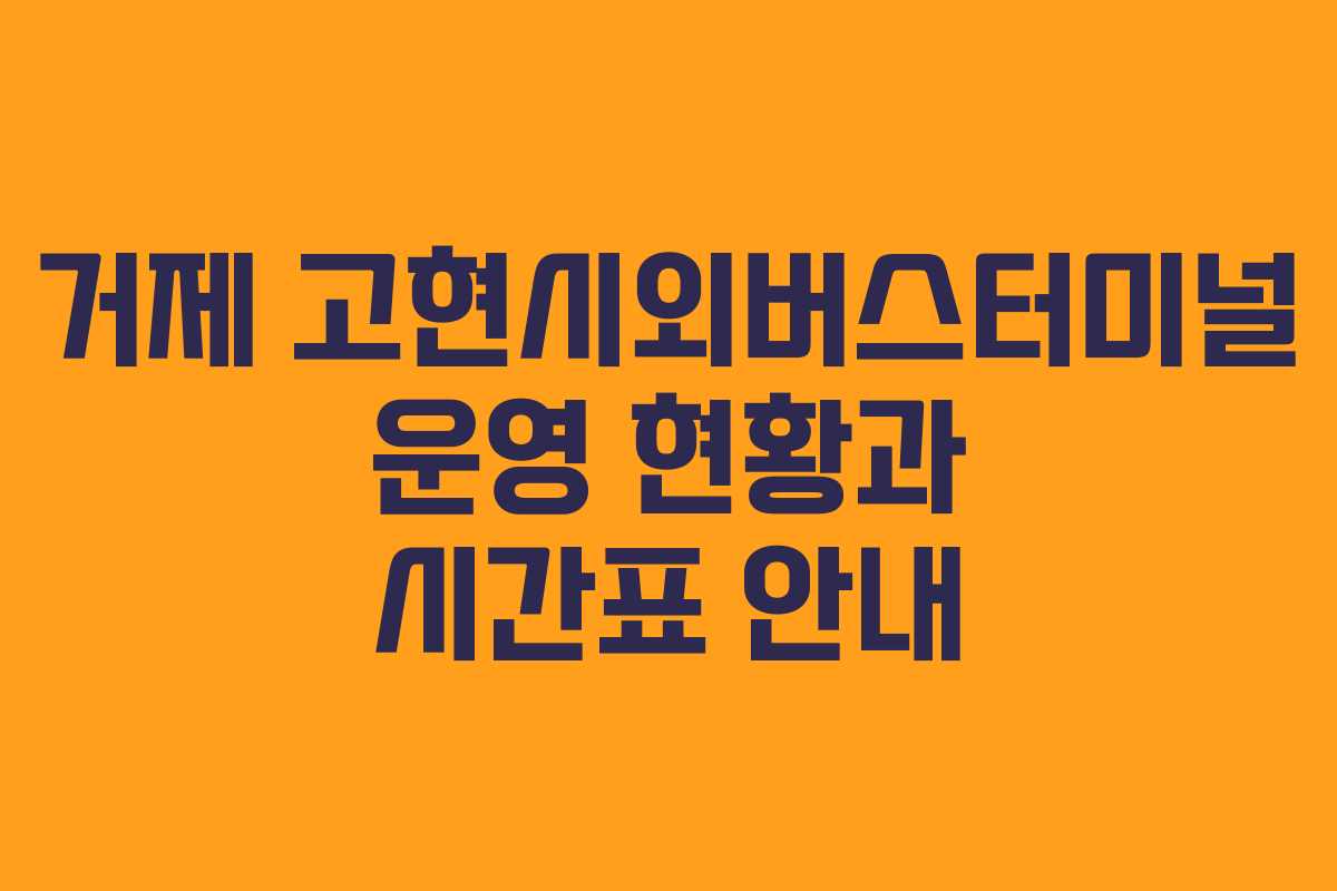 거제 고현시외버스터미널 운영 현황과 시간표 안내