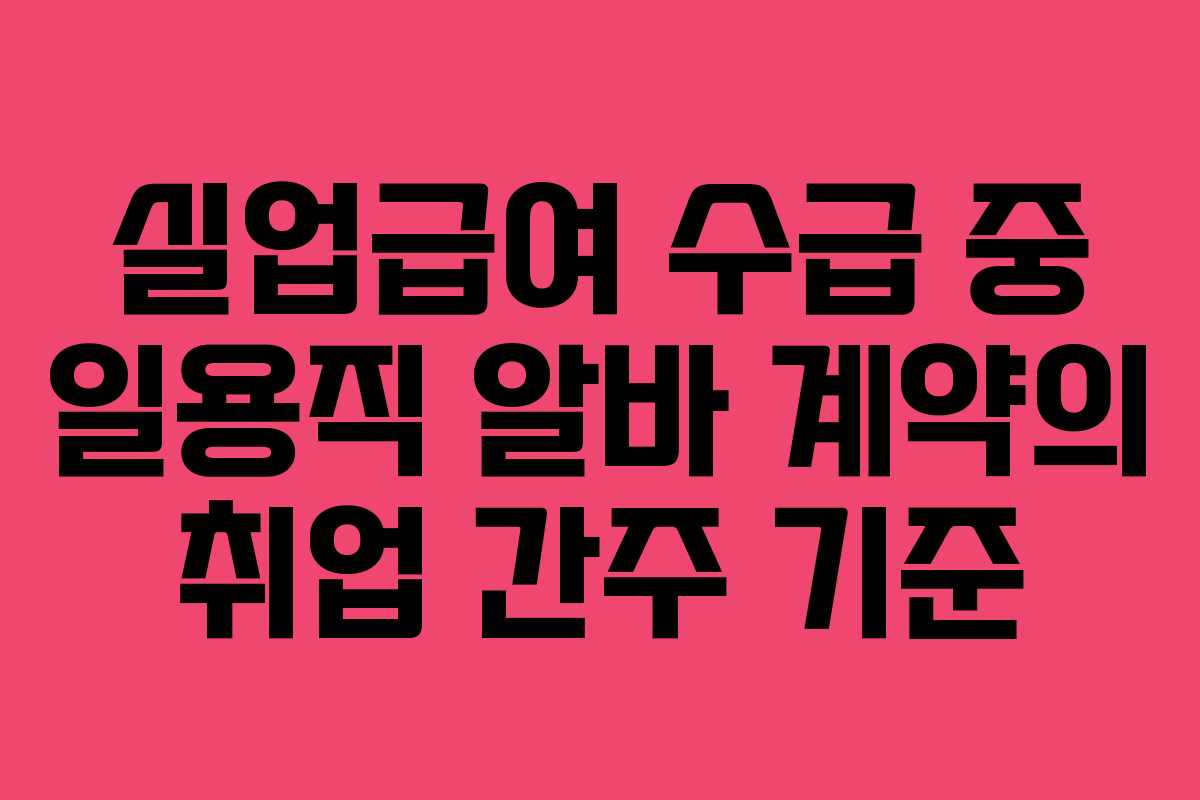 실업급여 수급 중 일용직 알바 계약의 취업 간주 기준