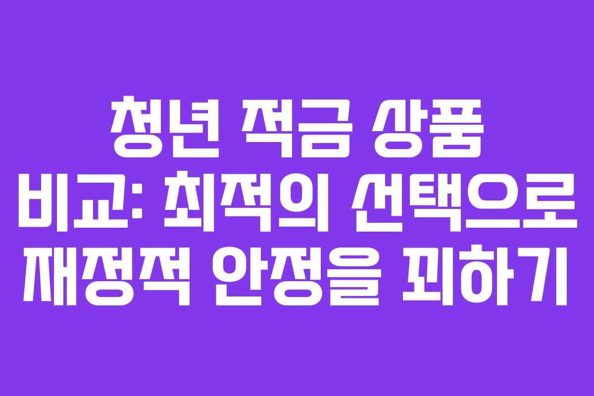 청년 적금 상품 비교: 최적의 선택으로 재정적 안정을 꾀하기