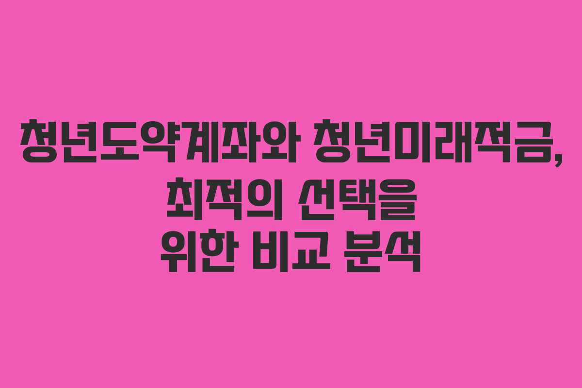 청년도약계좌와 청년미래적금, 최적의 선택을 위한 비교 분석