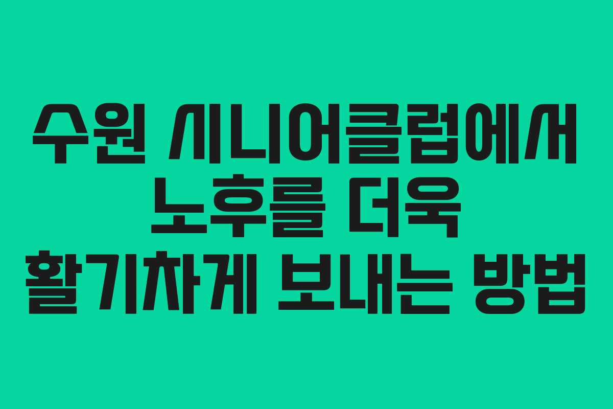 수원 시니어클럽에서 노후를 더욱 활기차게 보내는 방법