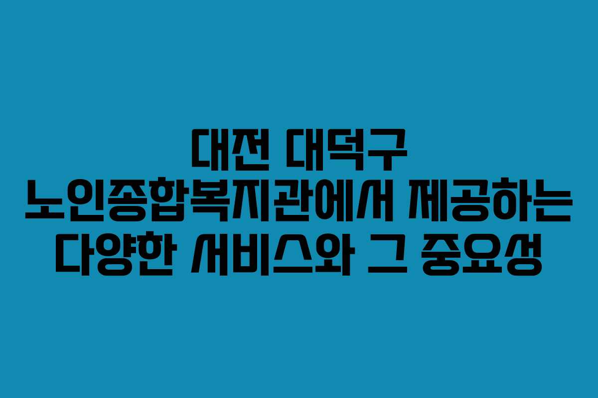 대전 대덕구 노인종합복지관에서 제공하는 다양한 서비스와 그 중요성