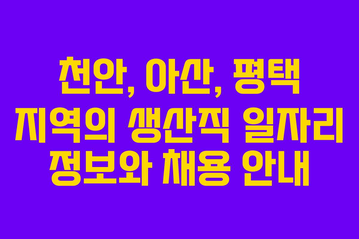 천안, 아산, 평택 지역의 생산직 일자리 정보와 채용 안내