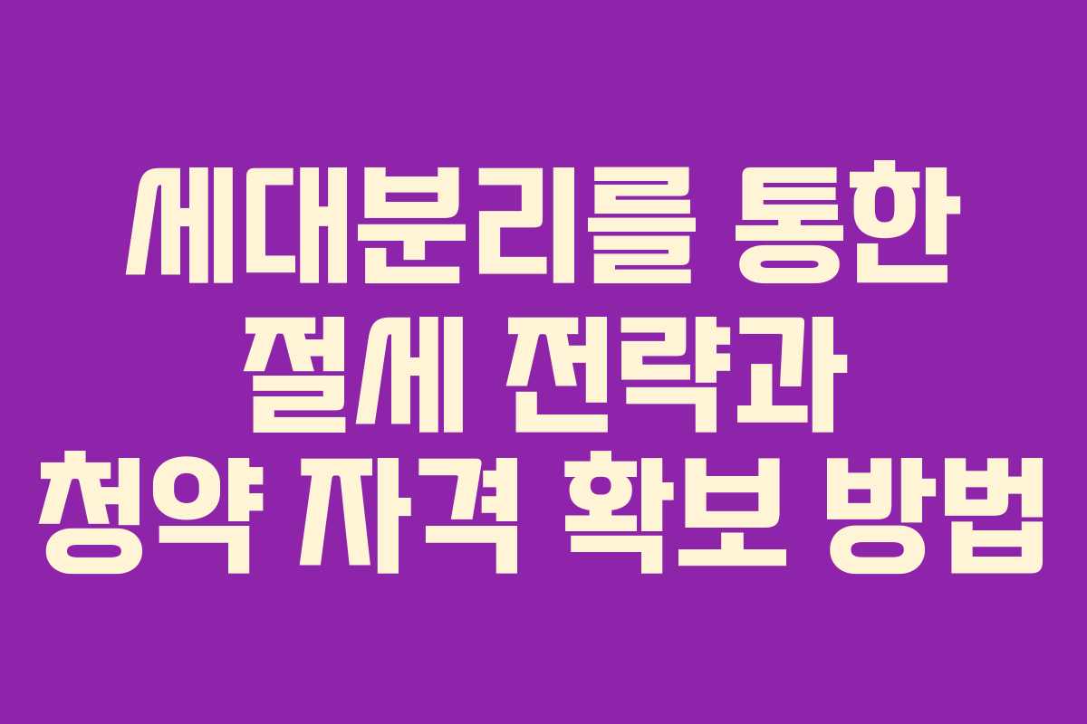 세대분리를 통한 절세 전략과 청약 자격 확보 방법