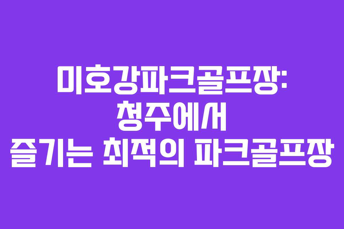 미호강파크골프장: 청주에서 즐기는 최적의 파크골프장