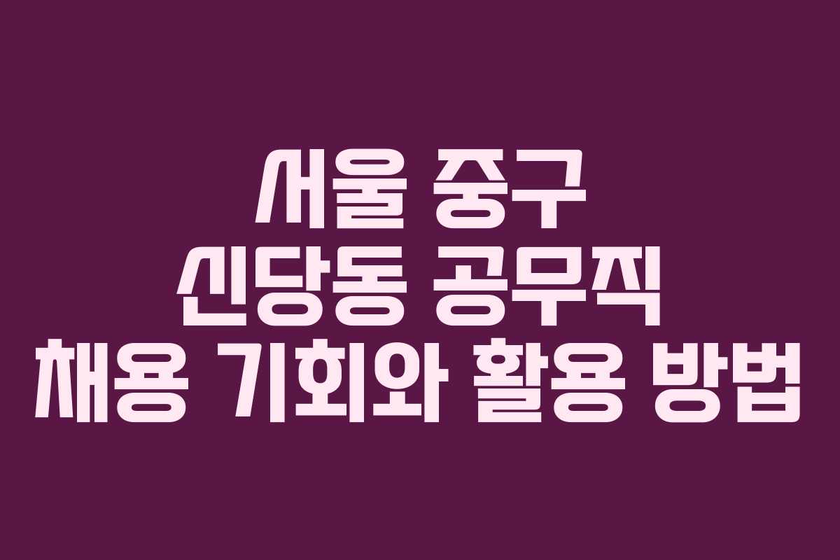 서울 중구 신당동 공무직 채용 기회와 활용 방법