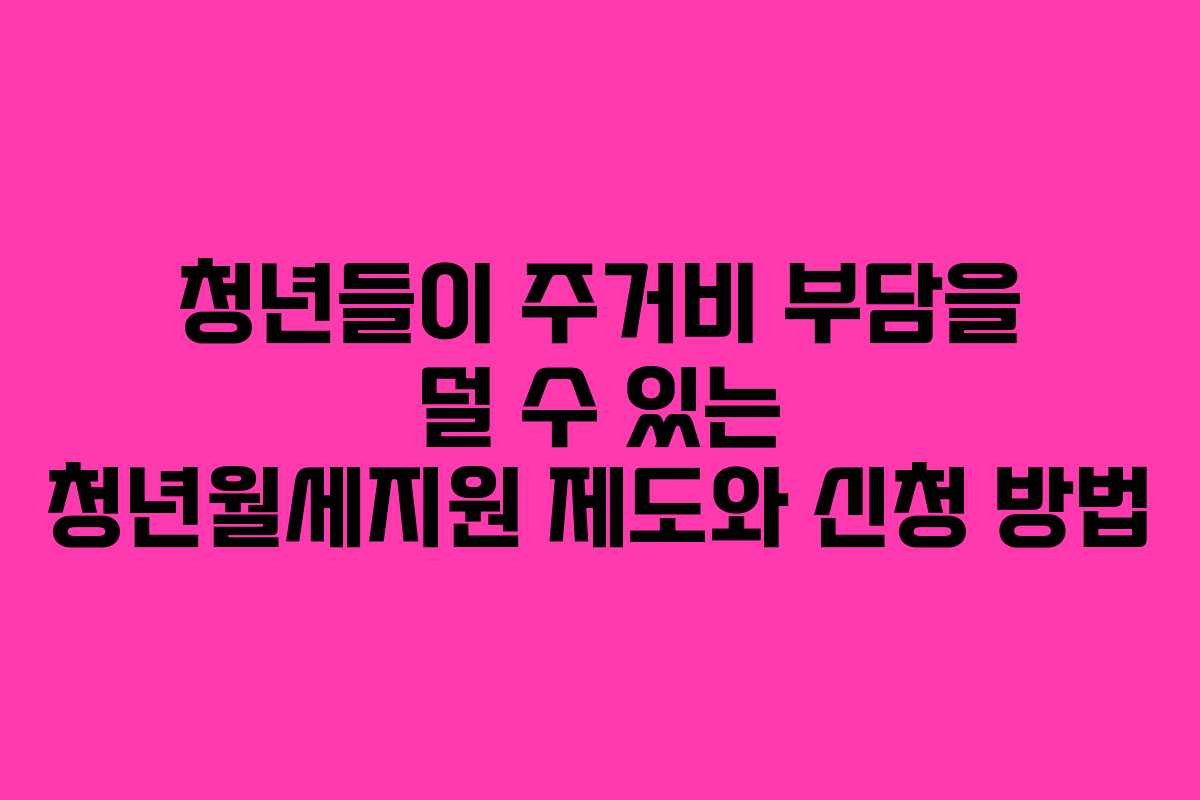 청년들이 주거비 부담을 덜 수 있는 청년월세지원 제도와 신청 방법