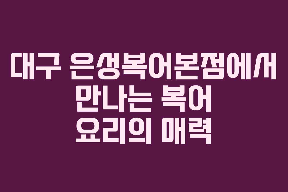 대구 은성복어본점에서 만나는 복어 요리의 매력
