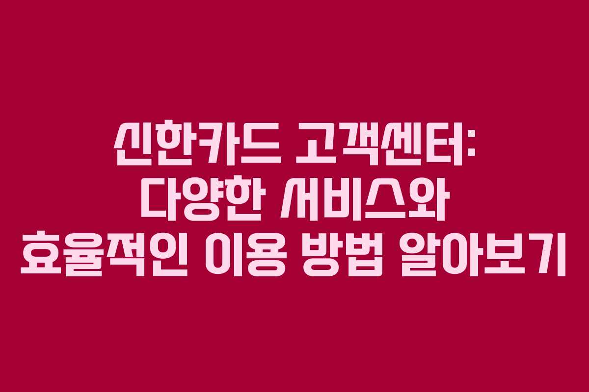 신한카드 고객센터: 다양한 서비스와 효율적인 이용 방법 알아보기