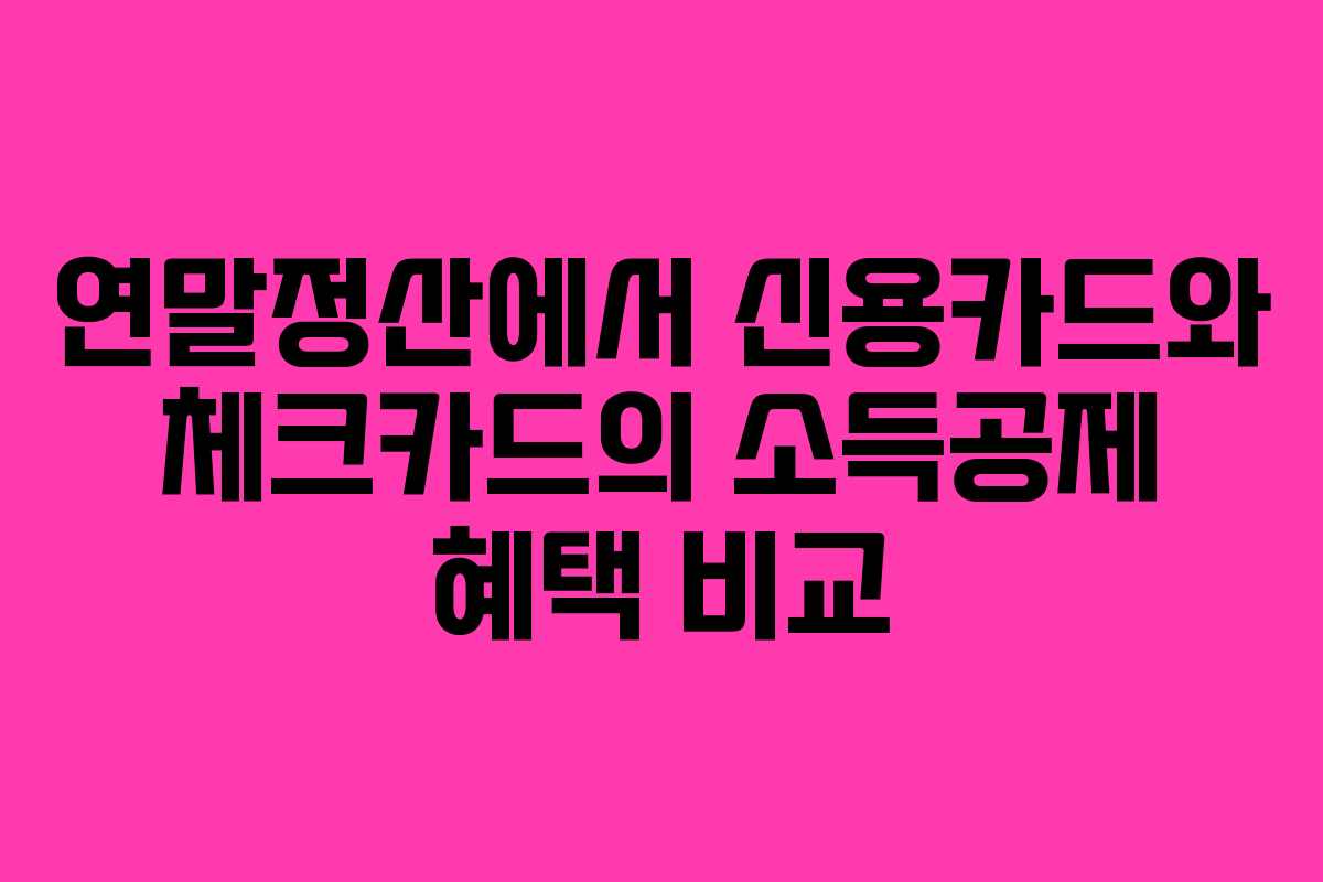 연말정산에서 신용카드와 체크카드의 소득공제 혜택 비교