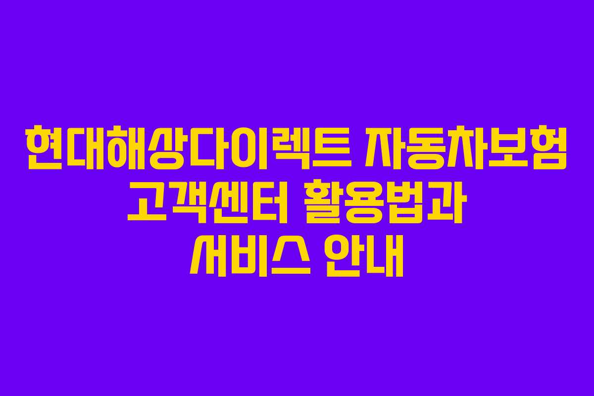 현대해상다이렉트 자동차보험 고객센터 활용법과 서비스 안내