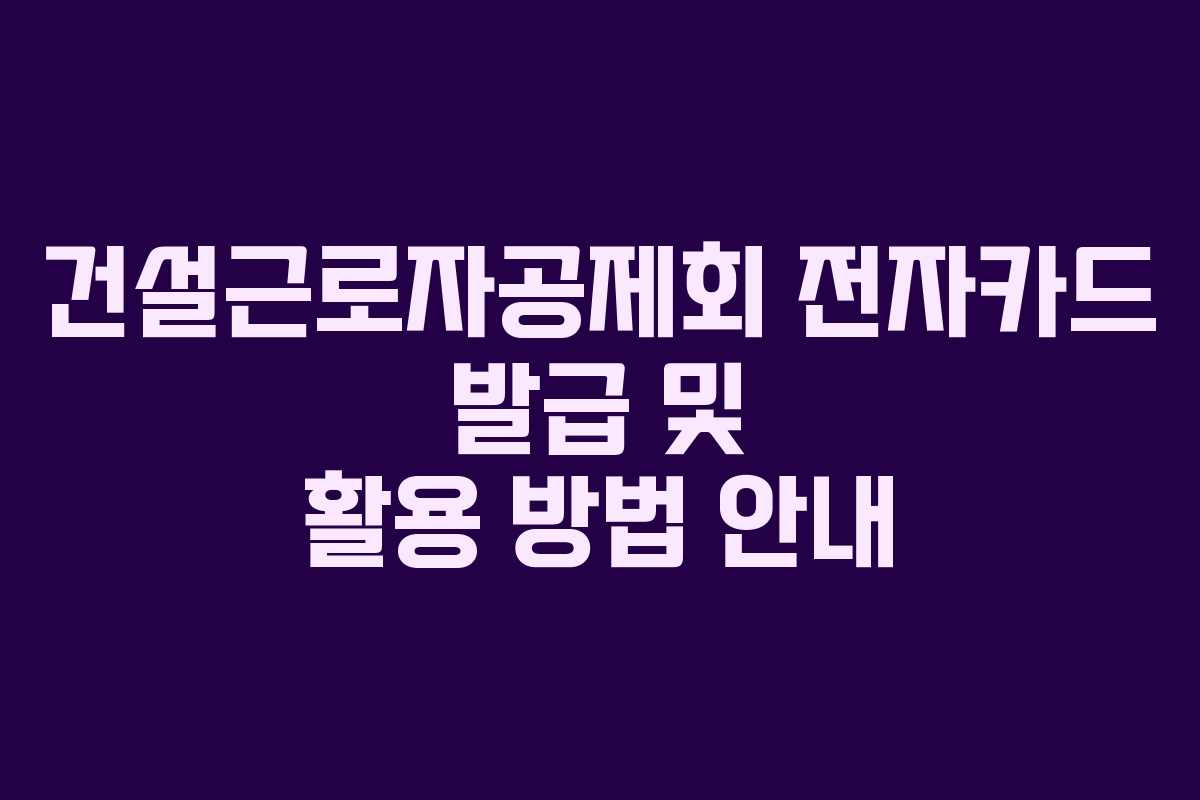 건설근로자공제회 전자카드 발급 및 활용 방법 안내