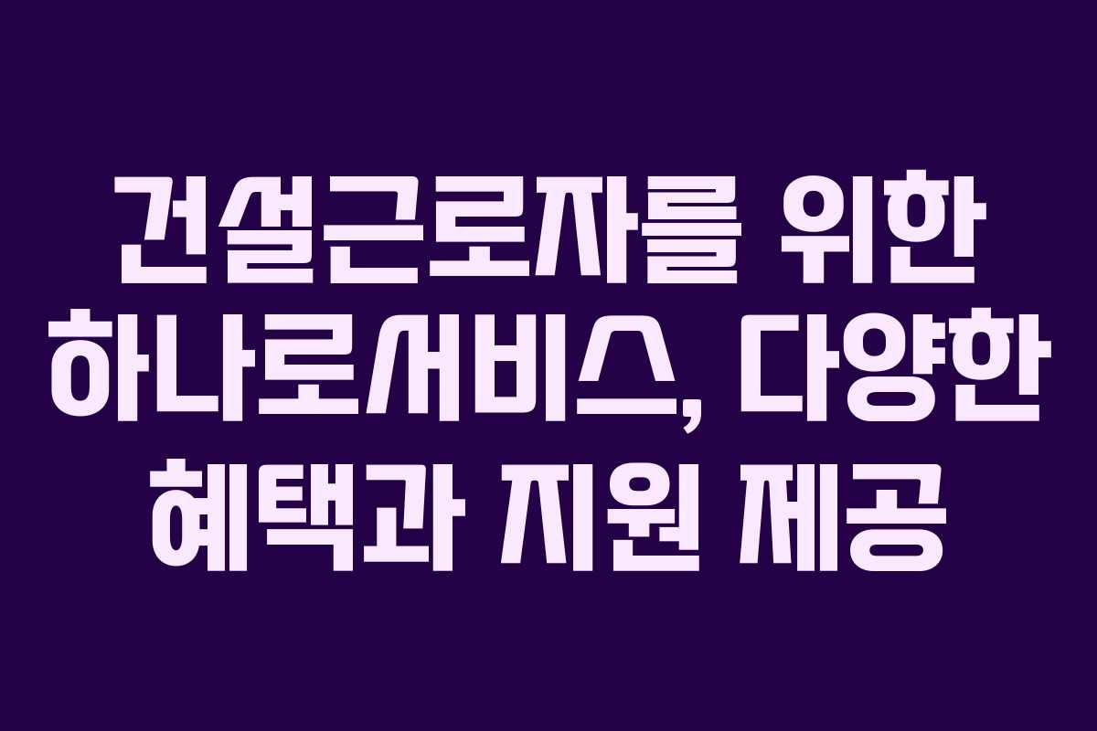 건설근로자를 위한 하나로서비스, 다양한 혜택과 지원 제공