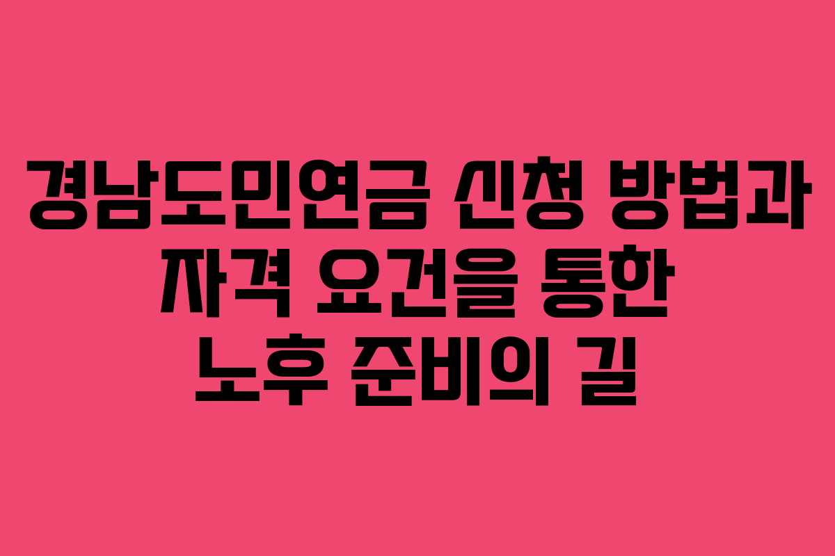 경남도민연금 신청 방법과 자격 요건을 통한 노후 준비의 길