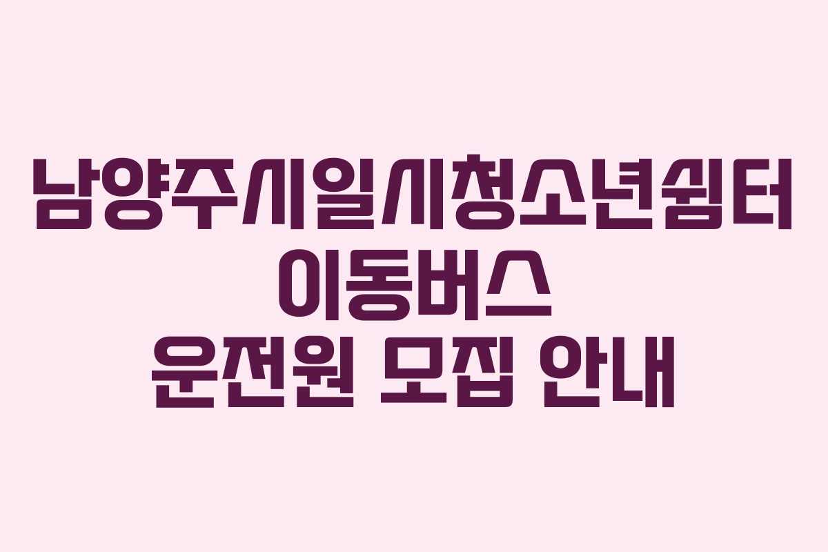 남양주시일시청소년쉼터 이동버스 운전원 모집 안내
