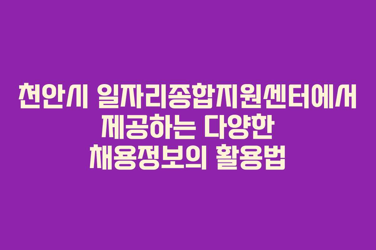 천안시 일자리종합지원센터에서 제공하는 다양한 채용정보의 활용법