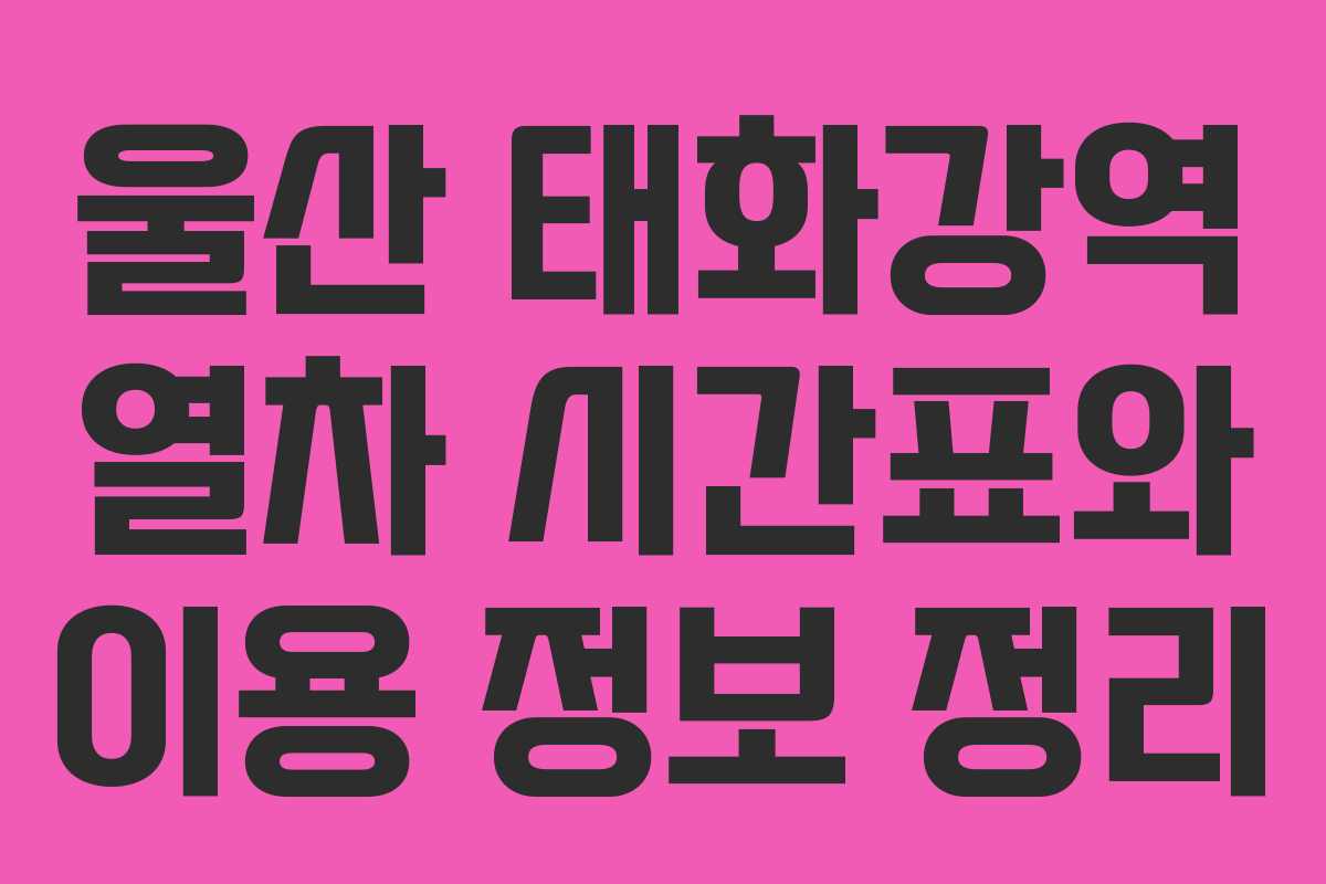 울산 태화강역 열차 시간표와 이용 정보 정리