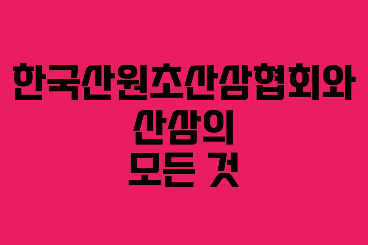 한국산원초산삼협회와 산삼의 모든 것