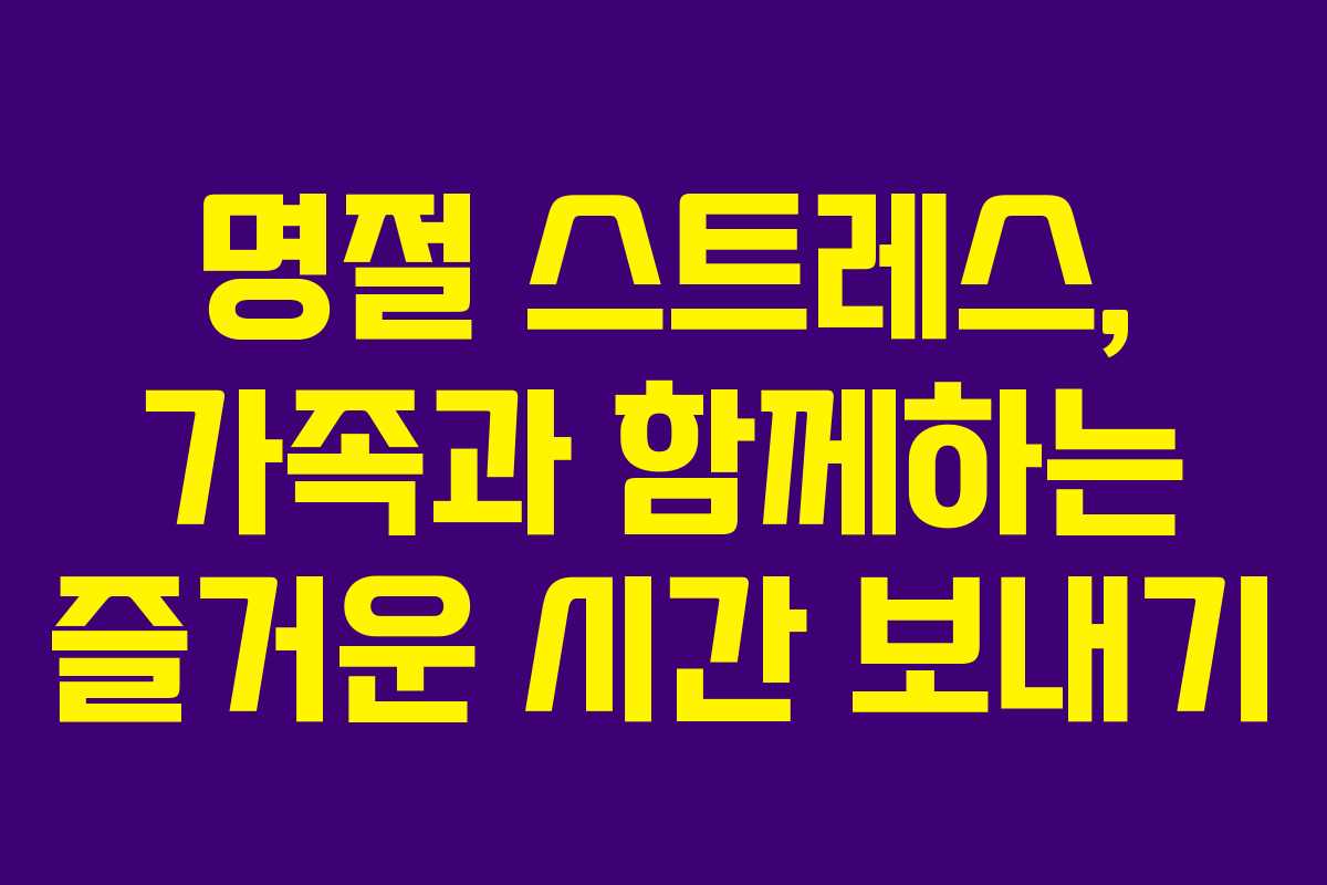 명절 스트레스, 가족과 함께하는 즐거운 시간 보내기