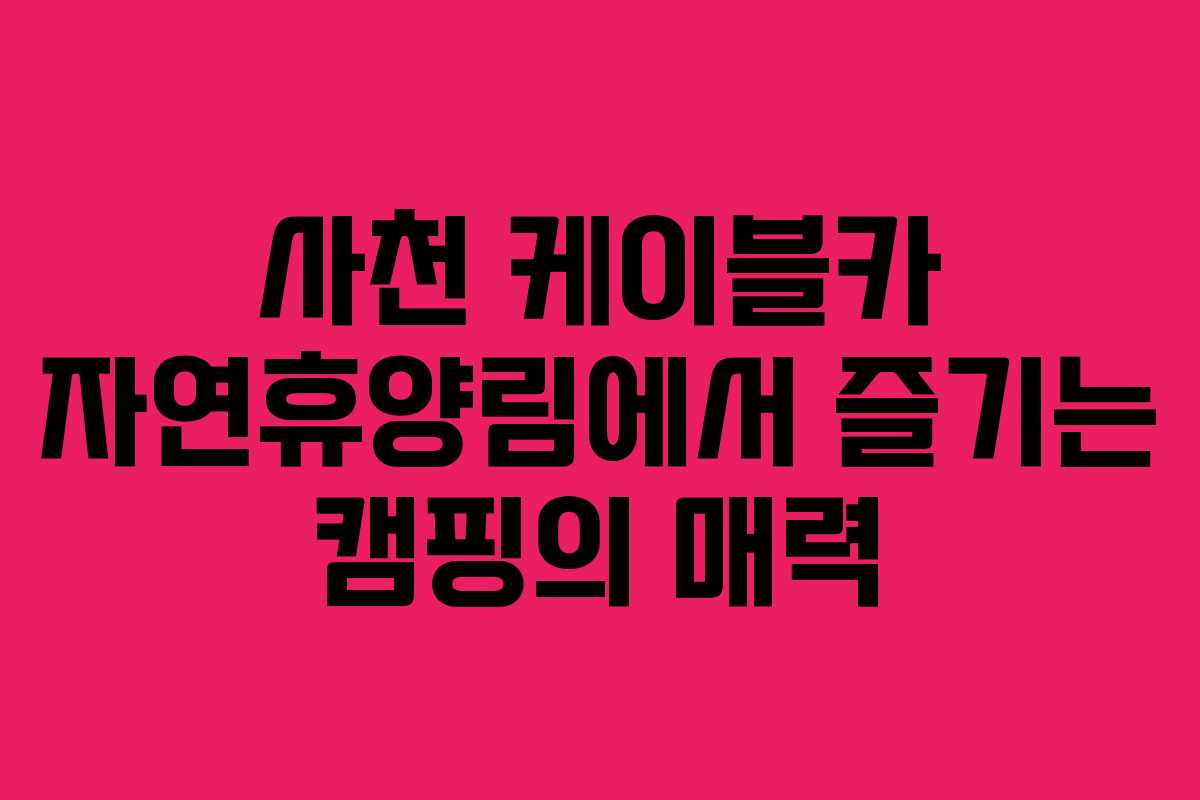사천 케이블카 자연휴양림에서 즐기는 캠핑의 매력