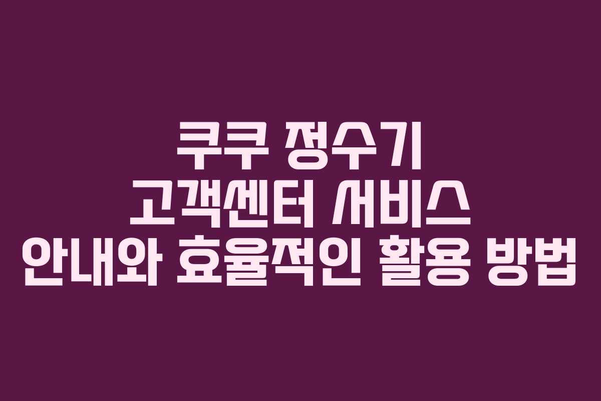 쿠쿠 정수기 고객센터 서비스 안내와 효율적인 활용 방법