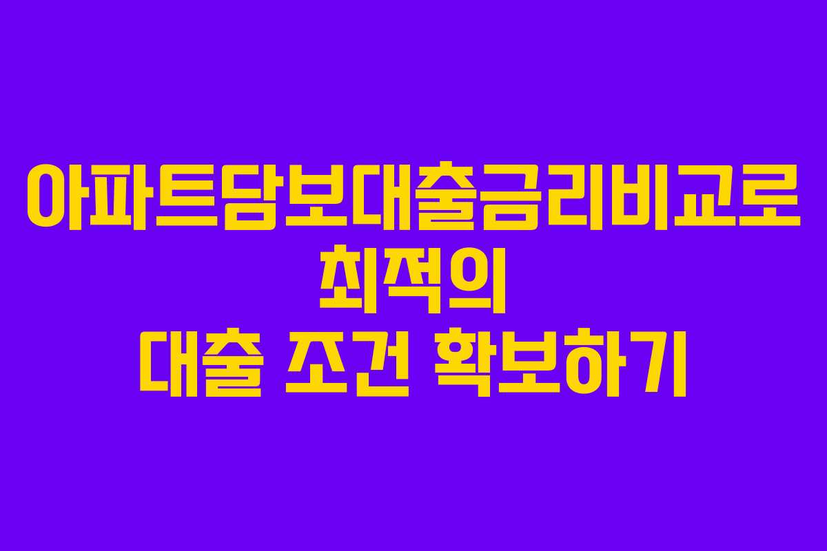 아파트담보대출금리비교로 최적의 대출 조건 확보하기