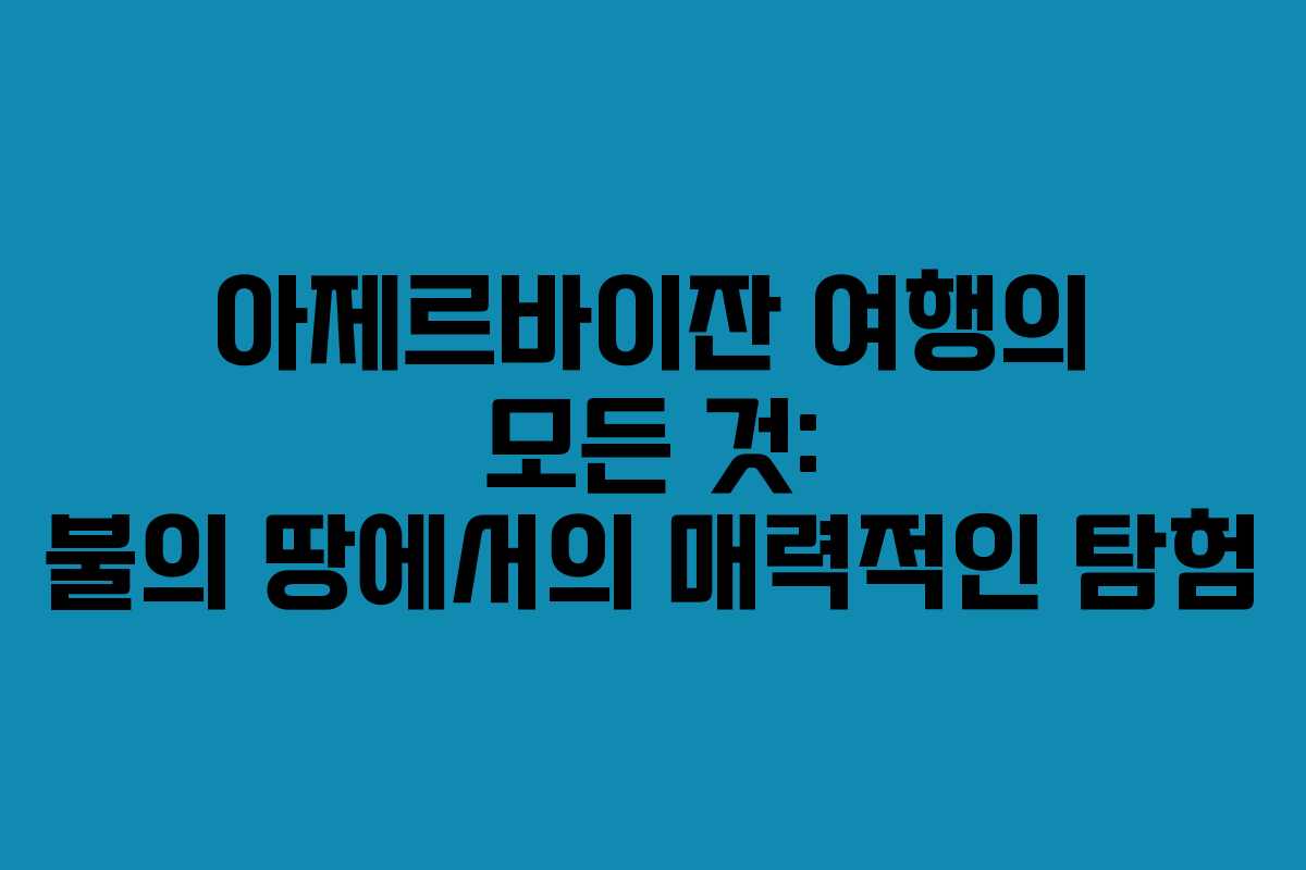 아제르바이잔 여행의 모든 것: 불의 땅에서의 매력적인 탐험