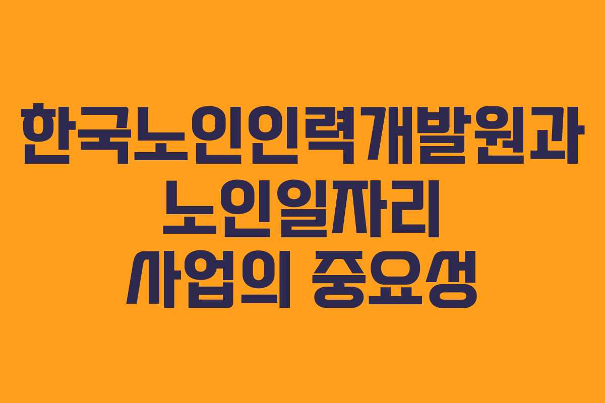 한국노인인력개발원과 노인일자리 사업의 중요성