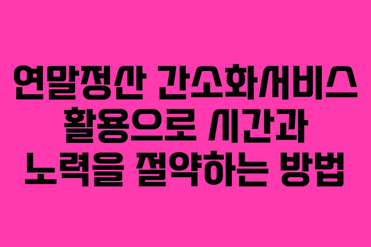 연말정산 간소화서비스 활용으로 시간과 노력을 절약하는 방법