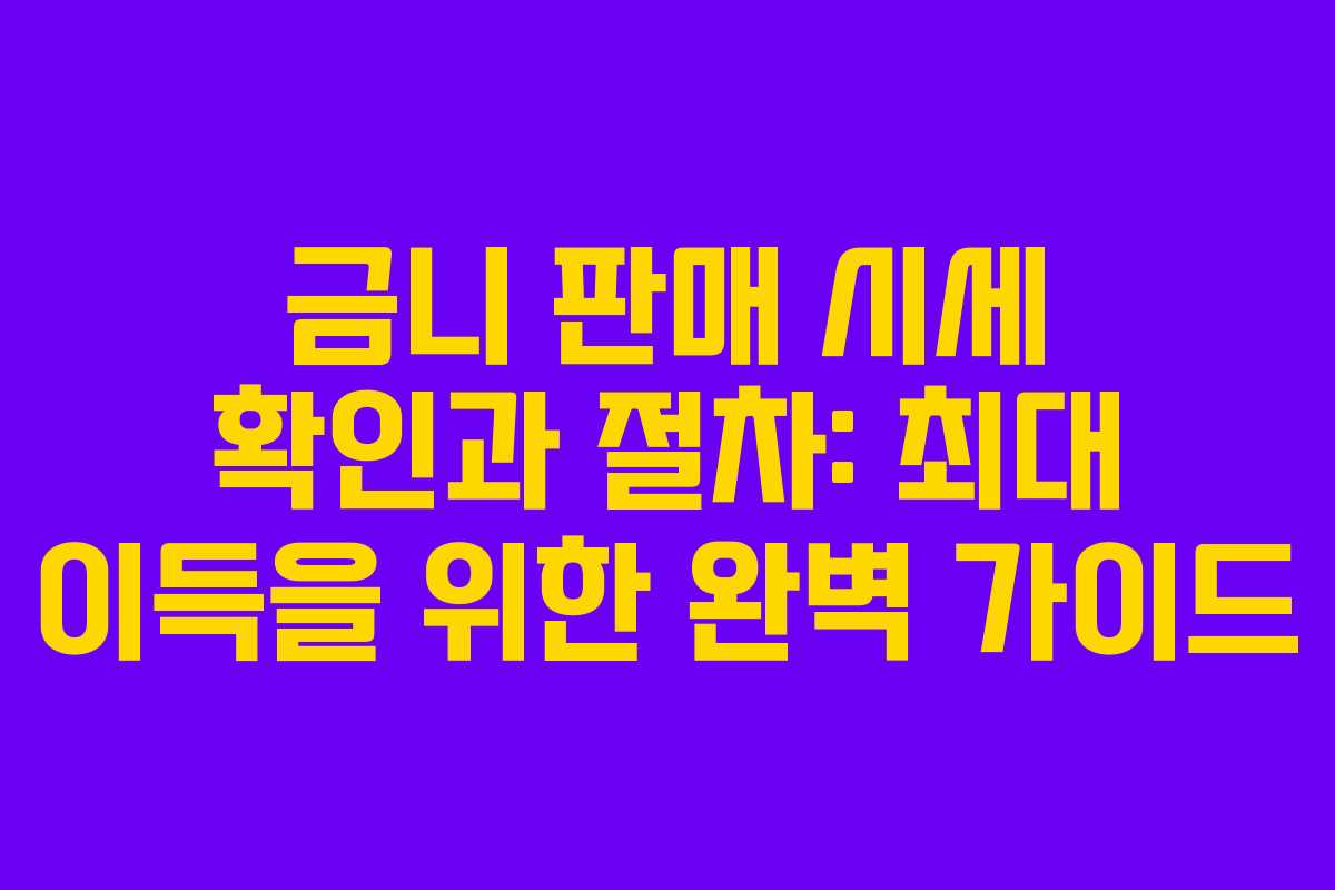 금니 판매 시세 확인과 절차: 최대 이득을 위한 완벽 가이드