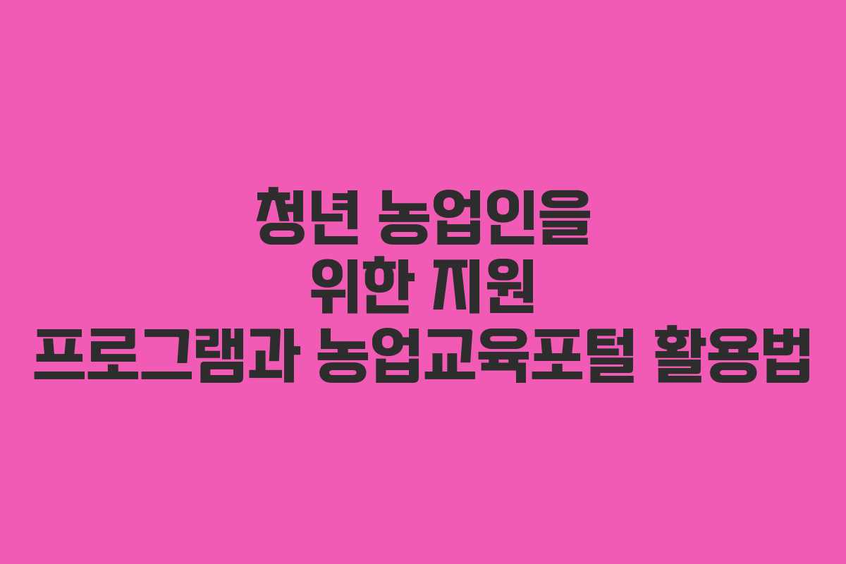 청년 농업인을 위한 지원 프로그램과 농업교육포털 활용법