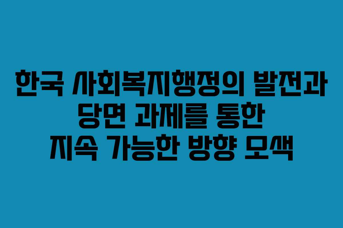 한국 사회복지행정의 발전과 당면 과제를 통한 지속 가능한 방향 모색